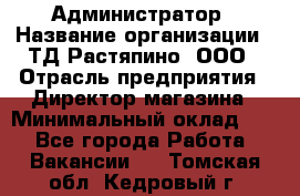 Администратор › Название организации ­ ТД Растяпино, ООО › Отрасль предприятия ­ Директор магазина › Минимальный оклад ­ 1 - Все города Работа » Вакансии   . Томская обл.,Кедровый г.